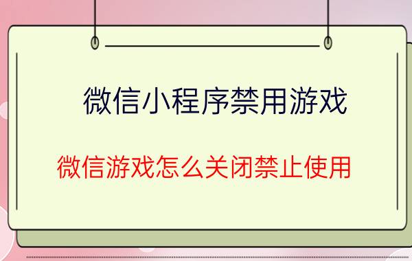 微信小程序禁用游戏 微信游戏怎么关闭禁止使用？